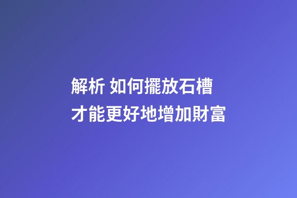 解析 如何擺放石槽才能更好地增加財富